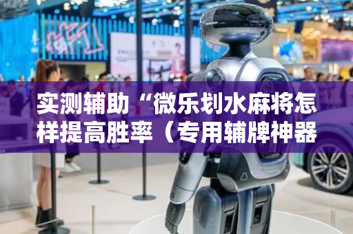 实测辅助“微乐划水麻将怎样提高胜率（专用辅牌神器免安装）