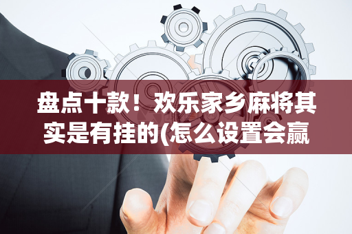 盘点十款！欢乐家乡麻将其实是有挂的(怎么设置会赢)