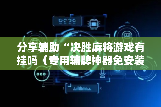 分享辅助“决胜麻将游戏有挂吗（专用辅牌神器免安装）
