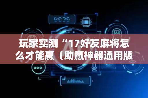 玩家实测“17好友麻将怎么才能赢（助赢神器通用版）