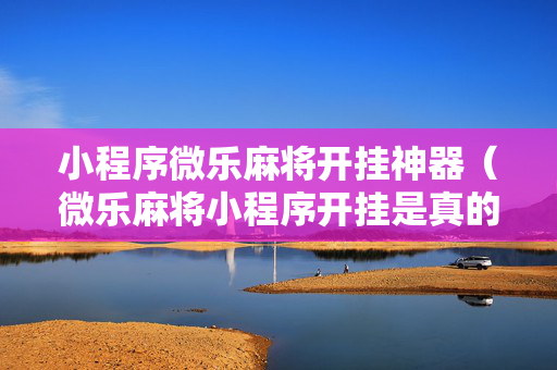 小程序微乐麻将开挂神器（微乐麻将小程序开挂是真的吗）