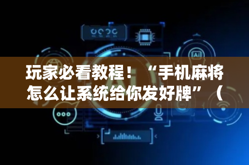 玩家必看教程！“手机麻将怎么让系统给你发好牌”（详细透视教程）-哔哩哔哩