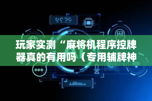玩家实测“麻将机程序控牌器真的有用吗（专用辅牌神器免安装）