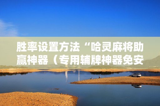 胜率设置方法“哈灵麻将助赢神器（专用辅牌神器免安装）