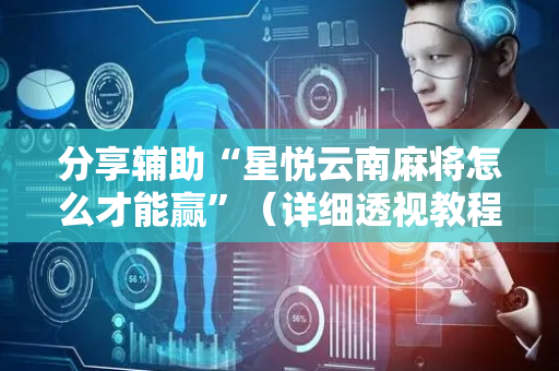 分享辅助“星悦云南麻将怎么才能赢”（详细透视教程）-哔哩哔哩