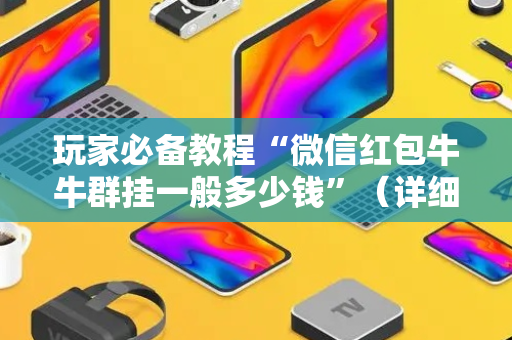 玩家必备教程“微信红包牛牛群挂一般多少钱”（详细透视教程）-哔哩哔哩