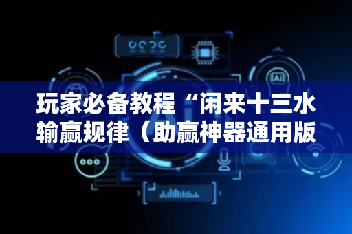 玩家必备教程“闲来十三水输赢规律（助赢神器通用版）