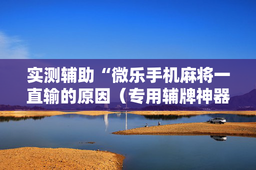 实测辅助“微乐手机麻将一直输的原因（专用辅牌神器免安装）