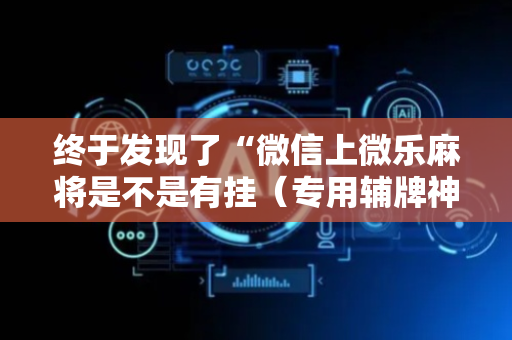 终于发现了“微信上微乐麻将是不是有挂（专用辅牌神器免安装）