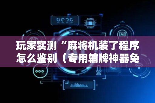 玩家实测“麻将机装了程序怎么鉴别（专用辅牌神器免安装）