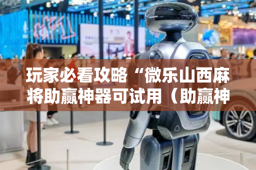 玩家必看攻略“微乐山西麻将助赢神器可试用（助赢神器通用版）