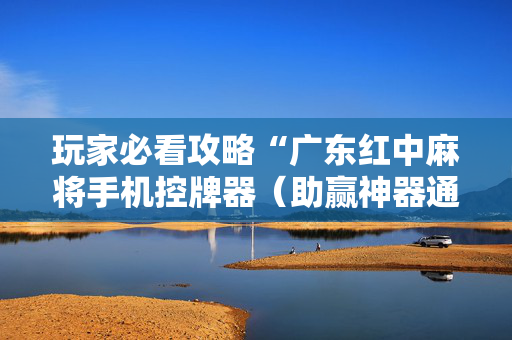 玩家必看攻略“广东红中麻将手机控牌器（助赢神器通用版）