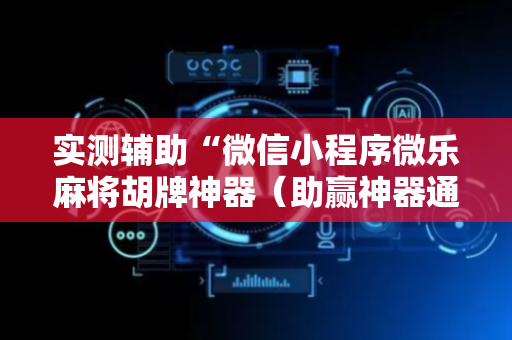 实测辅助“微信小程序微乐麻将胡牌神器（助赢神器通用版）