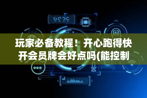 玩家必备教程！开心跑得快开会员牌会好点吗(能控制输赢吗)