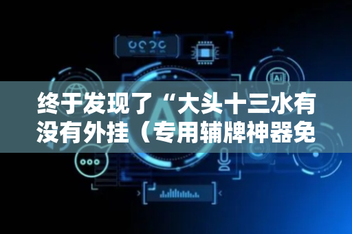终于发现了“大头十三水有没有外挂（专用辅牌神器免安装）