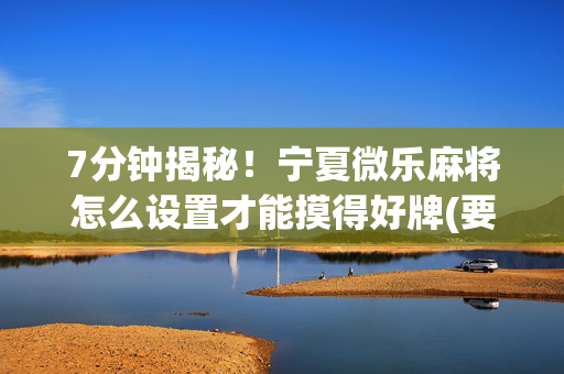 7分钟揭秘！宁夏微乐麻将怎么设置才能摸得好牌(要怎么样拿到好牌)
