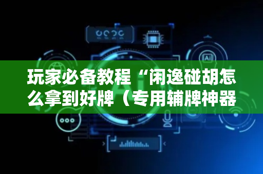 玩家必备教程“闲逸碰胡怎么拿到好牌（专用辅牌神器免安装）