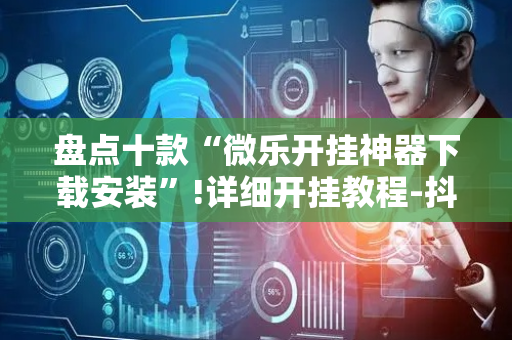 盘点十款“微乐开挂神器下载安装”!详细开挂教程-抖音