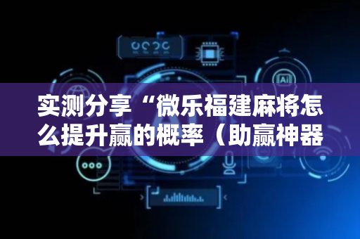 实测分享“微乐福建麻将怎么提升赢的概率（助赢神器通用版）