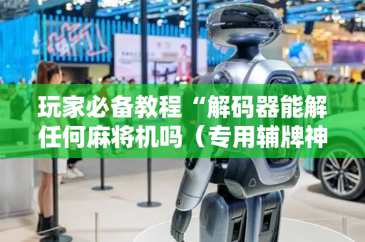玩家必备教程“解码器能解任何麻将机吗（专用辅牌神器免安装）