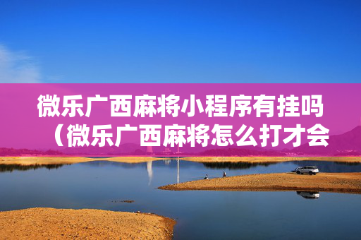 微乐广西麻将小程序有挂吗（微乐广西麻将怎么打才会赢呢）