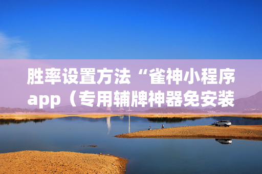胜率设置方法“雀神小程序app（专用辅牌神器免安装）