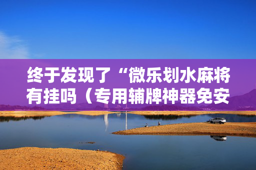 终于发现了“微乐划水麻将有挂吗（专用辅牌神器免安装）