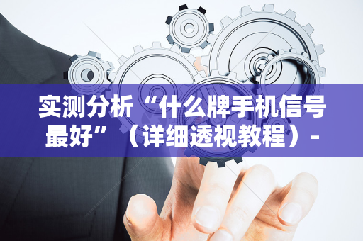 实测分析“什么牌手机信号最好”（详细透视教程）-哔哩哔哩
