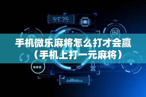 手机微乐麻将怎么打才会赢（手机上打一元麻将）