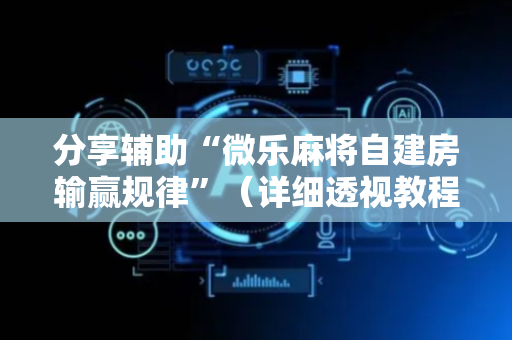 分享辅助“微乐麻将自建房输赢规律”（详细透视教程）-哔哩哔哩