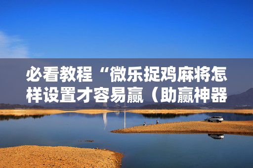 必看教程“微乐捉鸡麻将怎样设置才容易赢（助赢神器通用版）