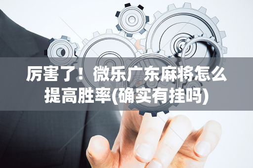 厉害了！微乐广东麻将怎么提高胜率(确实有挂吗)