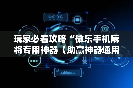 玩家必看攻略“微乐手机麻将专用神器（助赢神器通用版）