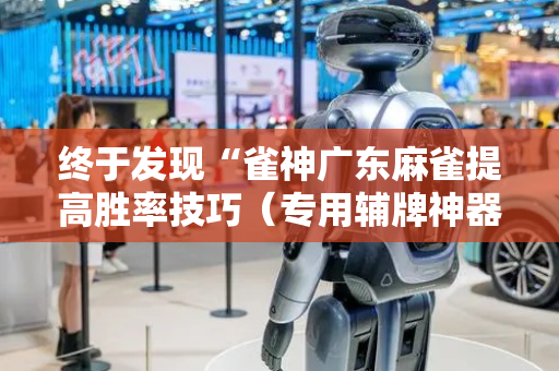 终于发现“雀神广东麻雀提高胜率技巧（专用辅牌神器免安装）