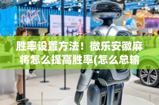 胜率设置方法！微乐安徽麻将怎么提高胜率(怎么总输有什么猫腻)