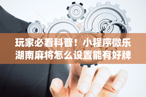 玩家必看科普！小程序微乐湖南麻将怎么设置能有好牌(怎么让牌更好)