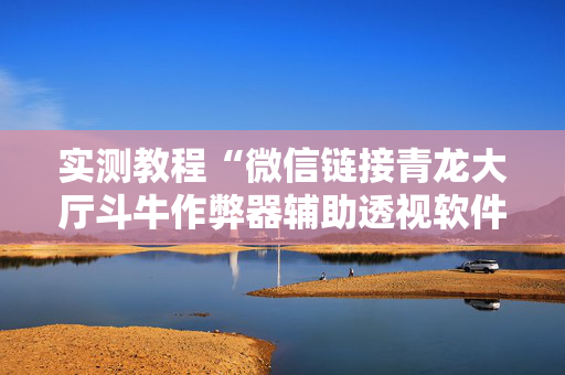 实测教程“微信链接青龙大厅斗牛作弊器辅助透视软件”（详细透视教程）-哔哩哔哩
