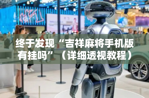 终于发现“吉祥麻将手机版有挂吗”（详细透视教程）-哔哩哔哩