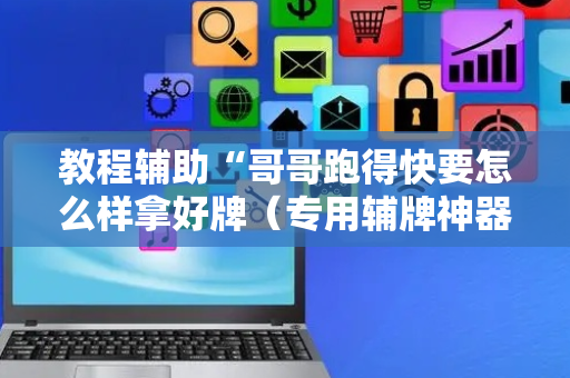 教程辅助“哥哥跑得快要怎么样拿好牌（专用辅牌神器免安装）