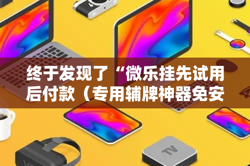 终于发现了“微乐挂先试用后付款（专用辅牌神器免安装）