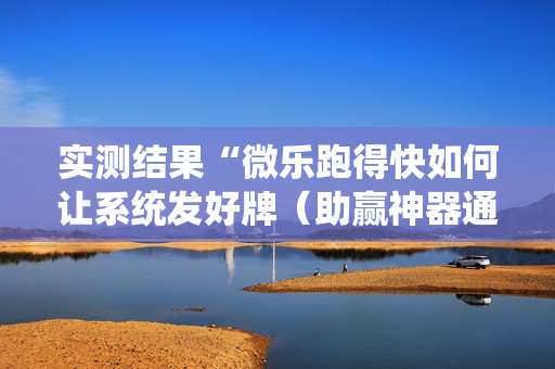 实测结果“微乐跑得快如何让系统发好牌（助赢神器通用版）