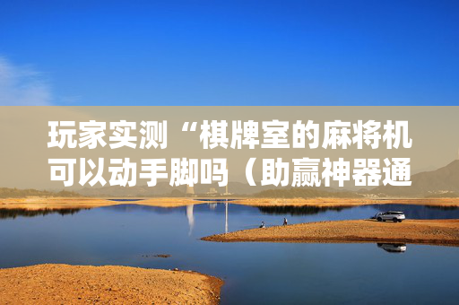 玩家实测“棋牌室的麻将机可以动手脚吗（助赢神器通用版）