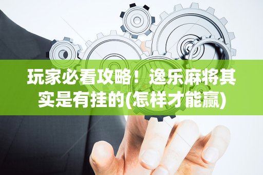 玩家必看攻略！逸乐麻将其实是有挂的(怎样才能赢)