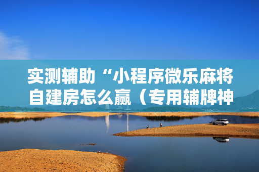 实测辅助“小程序微乐麻将自建房怎么赢（专用辅牌神器免安装）
