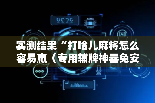 实测结果“打哈儿麻将怎么容易赢（专用辅牌神器免安装）