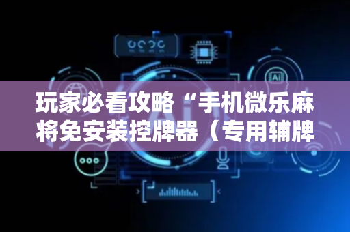 玩家必看攻略“手机微乐麻将免安装控牌器（专用辅牌神器免安装）