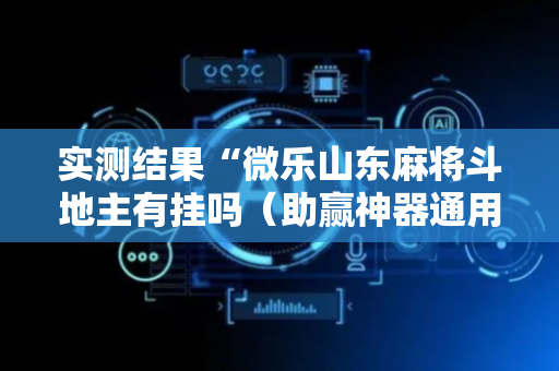 实测结果“微乐山东麻将斗地主有挂吗（助赢神器通用版）