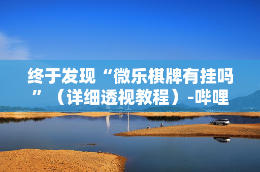 终于发现“微乐棋牌有挂吗”（详细透视教程）-哔哩哔哩
