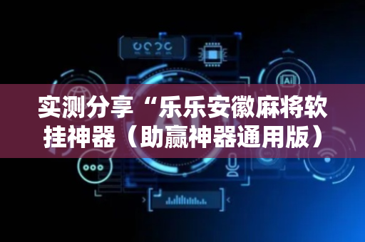 实测分享“乐乐安徽麻将软挂神器（助赢神器通用版）