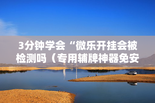 3分钟学会“微乐开挂会被检测吗（专用辅牌神器免安装）